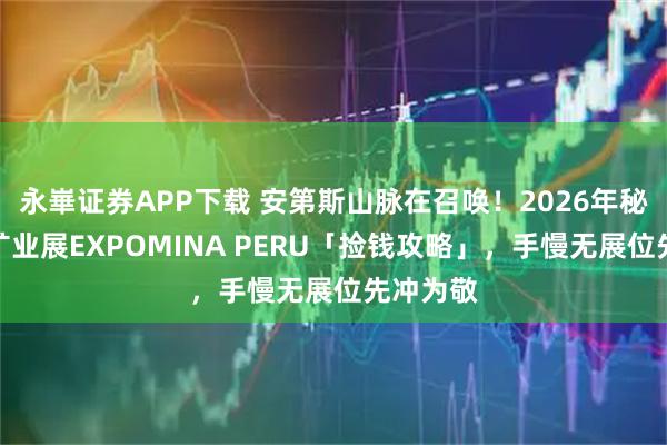 永崋证券APP下载 安第斯山脉在召唤！2026年秘鲁国际矿业展EXPOMINA PERU「捡钱攻略」，手慢无展位先冲为敬