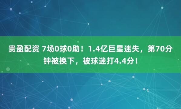 贵盈配资 7场0球0助！1.4亿巨星迷失，第70分钟被换下，被球迷打4.4分！