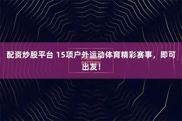配资炒股平台 15项户外运动体育精彩赛事,即可出发!