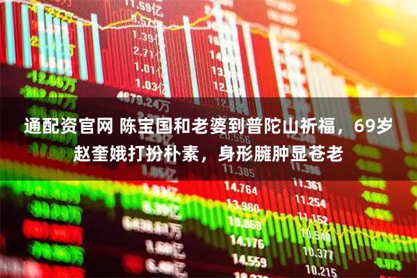 通配资官网 陈宝国和老婆到普陀山祈福，69岁赵奎娥打扮朴素，身形臃肿显苍老