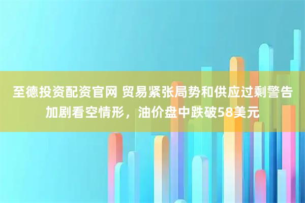 至德投资配资官网 贸易紧张局势和供应过剩警告加剧看空情形，油价盘中跌破58美元