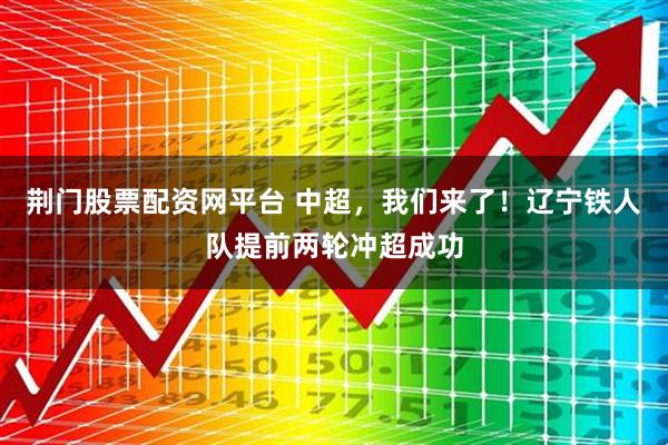 荆门股票配资网平台 中超，我们来了！辽宁铁人队提前两轮冲超成功