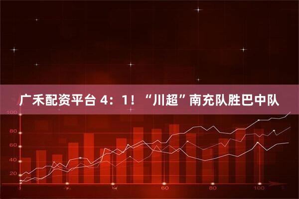 广禾配资平台 4：1！“川超”南充队胜巴中队