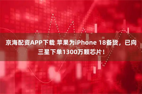 京海配资APP下载 苹果为iPhone 18备货，已向三星下单1300万颗芯片！