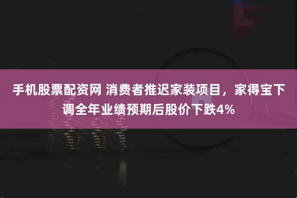 手机股票配资网 消费者推迟家装项目，家得宝下调全年业绩预期后股价下跌4%