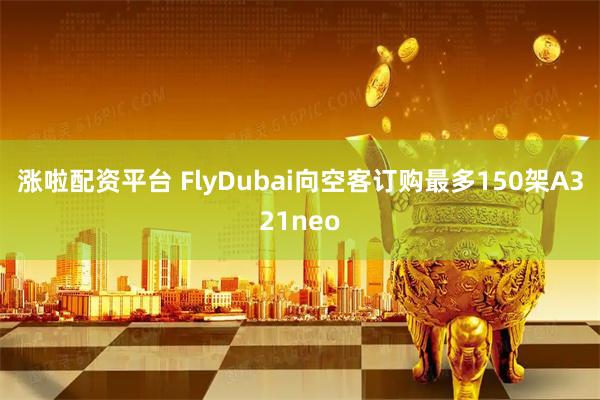 涨啦配资平台 FlyDubai向空客订购最多150架A321neo