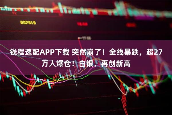 钱程速配APP下载 突然崩了!全线暴跌,超27万人爆仓!白银,再创新高