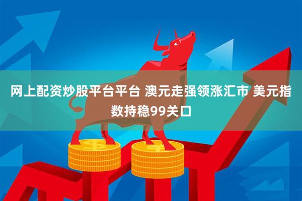 网上配资炒股平台平台 澳元走强领涨汇市 美元指数持稳99关口