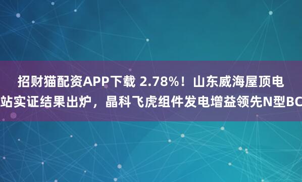 招财猫配资APP下载 2.78%！山东威海屋顶电站实证结果出炉，晶科飞虎组件发电增益领先N型BC
