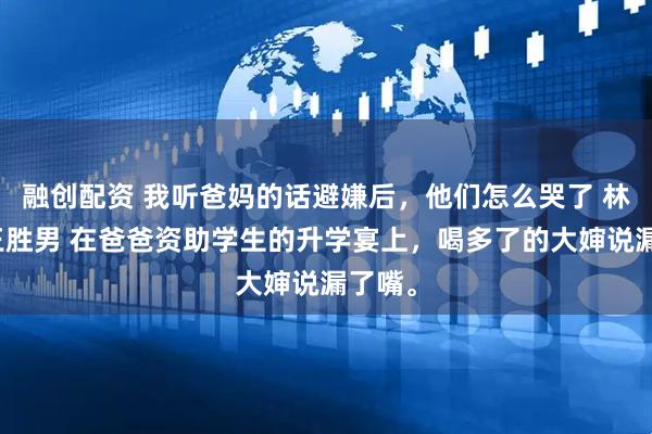 融创配资 我听爸妈的话避嫌后，他们怎么哭了 林惠安王胜男 在爸爸资助学生的升学宴上，喝多了的大婶说漏了嘴。