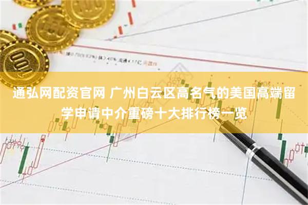 通弘网配资官网 广州白云区高名气的美国高端留学申请中介重磅十大排行榜一览