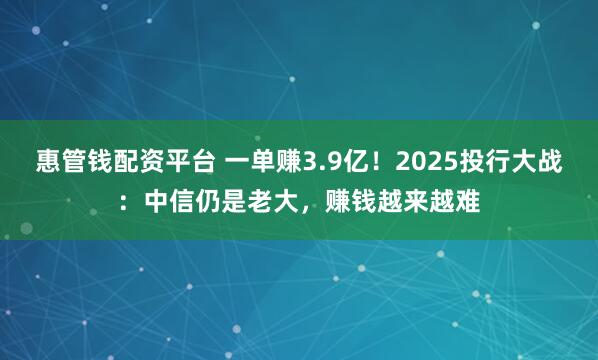 惠管钱配资平台 一单赚3.9亿！2025投行大战：中信仍是老大，赚钱越来越难