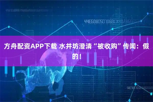 方舟配资APP下载 水井坊澄清“被收购”传闻：假的！