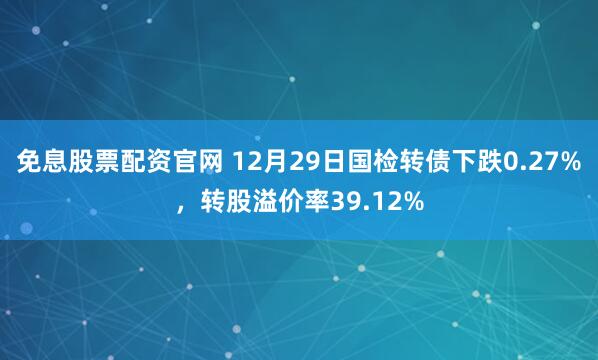 免息股票配资官网 12月29日国检转债下跌0.27%，转股溢价率39.12%