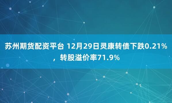 苏州期货配资平台 12月29日灵康转债下跌0.21%,转股溢价率71.9%
