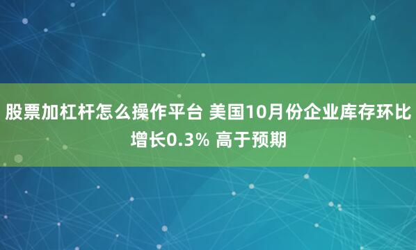 股票加杠杆怎么操作平台 美国10月份企业库存环比增长0.3% 高于预期