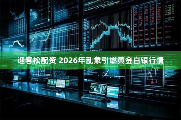 迎客松配资 2026年乱象引燃黄金白银行情