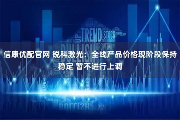 信康优配官网 锐科激光：全线产品价格现阶段保持稳定 暂不进行上调