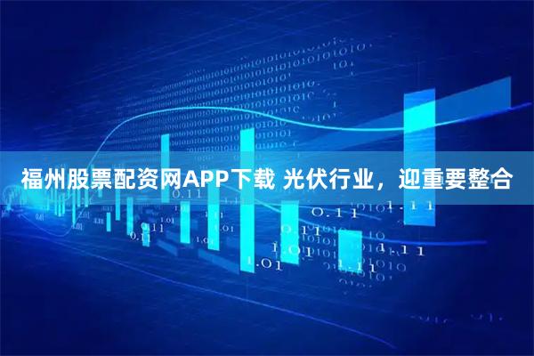 福州股票配资网APP下载 光伏行业，迎重要整合