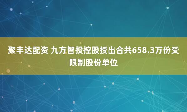 聚丰达配资 九方智投控股授出合共658.3万份受限制股份单位