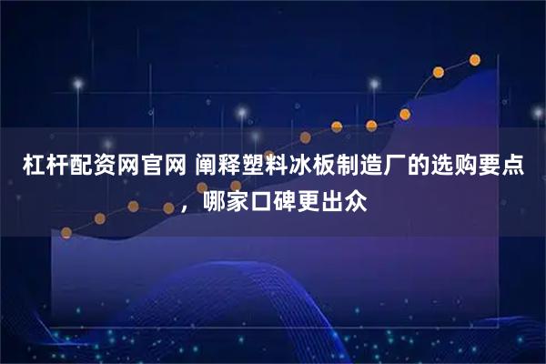 杠杆配资网官网 阐释塑料冰板制造厂的选购要点，哪家口碑更出众