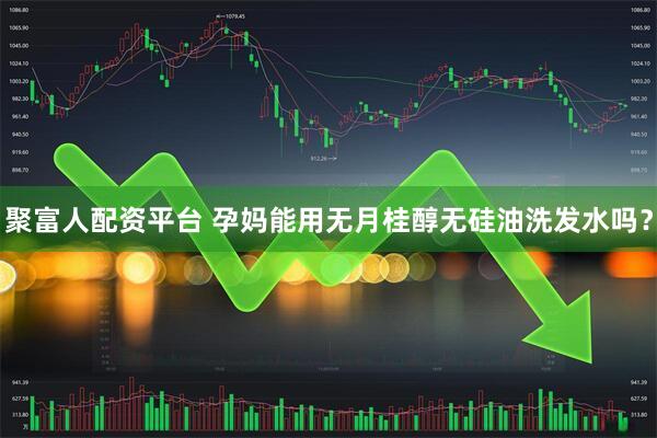聚富人配资平台 孕妈能用无月桂醇无硅油洗发水吗？