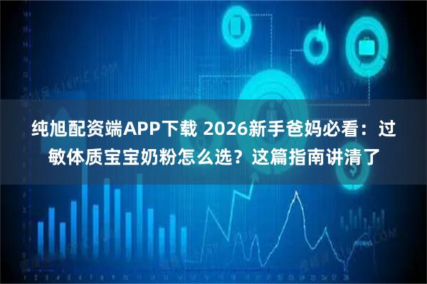 纯旭配资端APP下载 2026新手爸妈必看：过敏体质宝宝奶粉怎么选？这篇指南讲清了