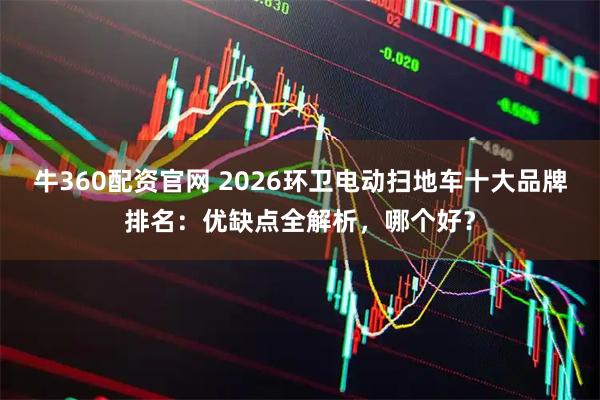 牛360配资官网 2026环卫电动扫地车十大品牌排名：优缺点全解析，哪个好？