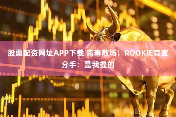 股票配资网址APP下载 青春散场!ROOKIE官宣分手:是我提的