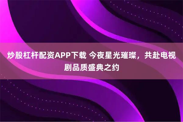 炒股杠杆配资APP下载 今夜星光璀璨,共赴电视剧品质盛典之约