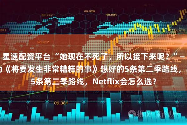 星速配资平台 “她现在不死了,所以接下来呢?”——卡米拉·莫罗内为《将要发生非常糟糕的事》想好的5条第二季路线,Netflix会怎么选?