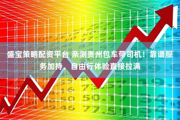 盛宝策略配资平台 亲测贵州包车带司机!靠谱服务加持,自由行体验直接拉满