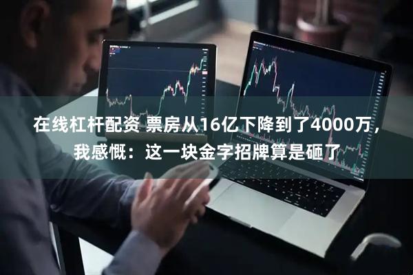 在线杠杆配资 票房从16亿下降到了4000万，我感慨：这一块金字招牌算是砸了