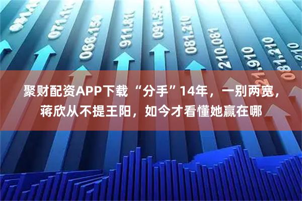 聚财配资APP下载 “分手”14年，一别两宽，蒋欣从不提王阳，如今才看懂她赢在哪