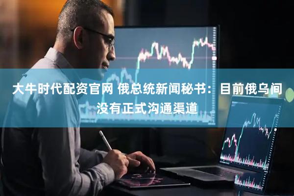 大牛时代配资官网 俄总统新闻秘书：目前俄乌间没有正式沟通渠道