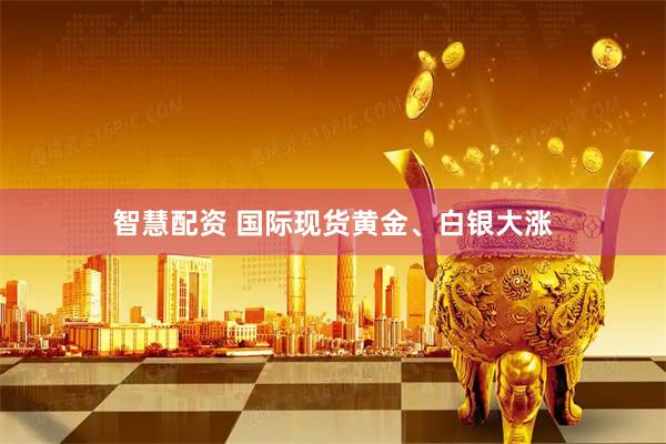 智慧配资 国际现货黄金、白银大涨